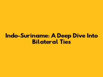 Indo-Suriname: A Deep Dive Into Bilateral Ties