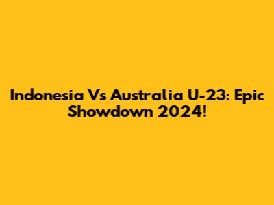 Indonesia Vs Australia U-23: Epic Showdown 2024!
