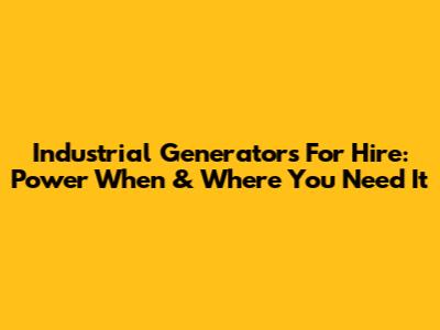 Industrial Generators For Hire: Power When & Where You Need It