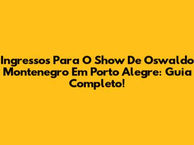 Ingressos Para O Show De Oswaldo Montenegro Em Porto Alegre: Guia Completo!