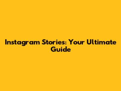 Instagram Stories: Your Ultimate Guide