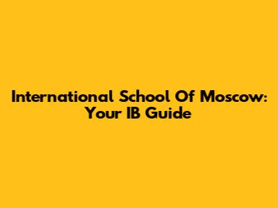 International School Of Moscow: Your IB Guide