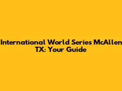 International World Series McAllen TX: Your Guide