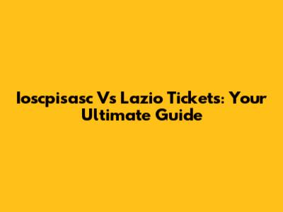 Ioscpisasc Vs Lazio Tickets: Your Ultimate Guide