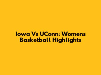 Iowa Vs UConn: Women's Basketball Highlights