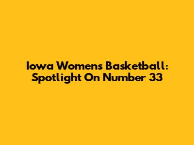 Iowa Women's Basketball: Spotlight On Number 33