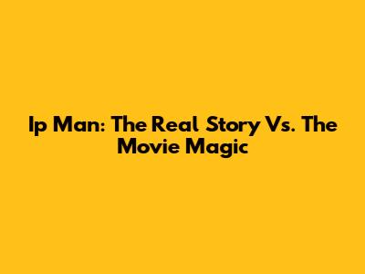 Ip Man: The Real Story Vs. The Movie Magic