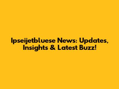 Ipseijetbluese News: Updates, Insights & Latest Buzz!