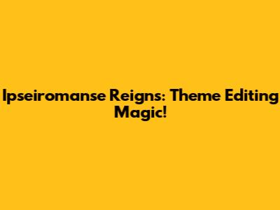 Ipseiromanse Reigns: Theme Editing Magic!