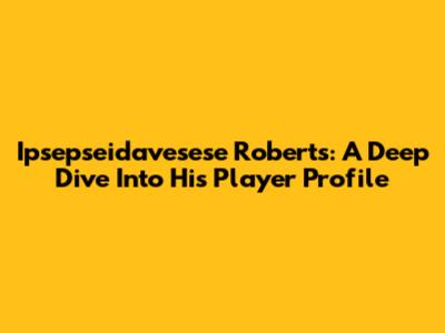 Ipsepseidavesese Roberts: A Deep Dive Into His Player Profile