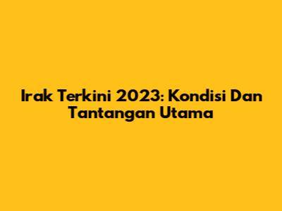 Irak Terkini 2023: Kondisi Dan Tantangan Utama