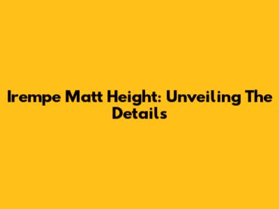 Irempe Matt Height: Unveiling The Details