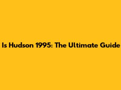 Is Hudson 1995: The Ultimate Guide