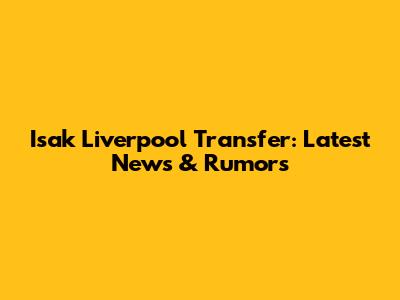 Isak Liverpool Transfer: Latest News & Rumors