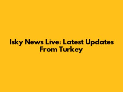 Isky News Live: Latest Updates From Turkey