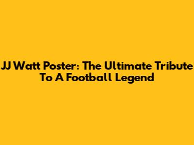 JJ Watt Poster: The Ultimate Tribute To A Football Legend