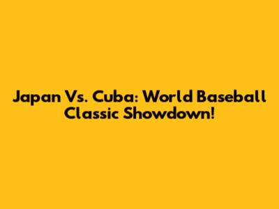 Japan Vs. Cuba: World Baseball Classic Showdown!