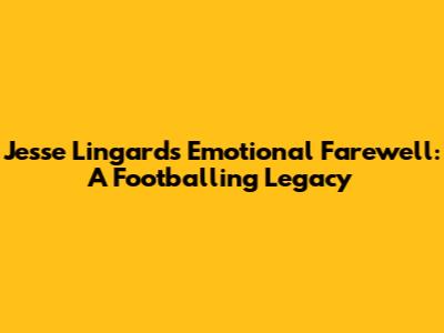Jesse Lingard's Emotional Farewell: A Footballing Legacy