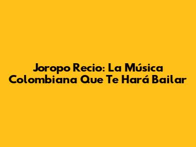 Joropo Recio: La Música Colombiana Que Te Hará Bailar