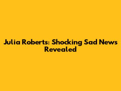 Julia Roberts: Shocking Sad News Revealed