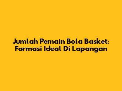 Jumlah Pemain Bola Basket: Formasi Ideal Di Lapangan