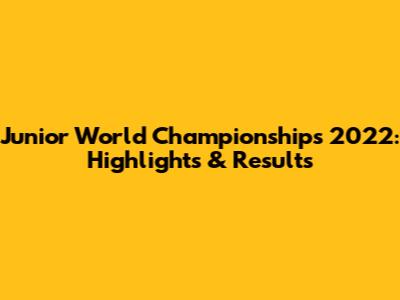 Junior World Championships 2022: Highlights & Results