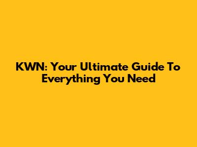 KWN: Your Ultimate Guide To Everything You Need