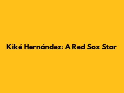 Kiké Hernández: A Red Sox Star