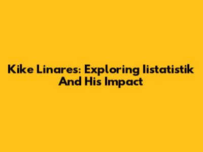 Kike Linares: Exploring Iistatistik And His Impact