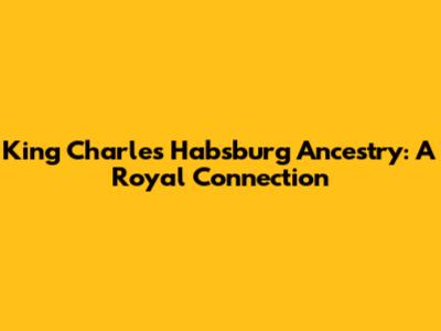 King Charles' Habsburg Ancestry: A Royal Connection