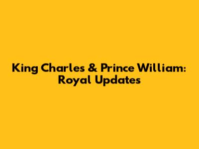 King Charles & Prince William: Royal Updates