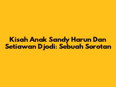 Kisah Anak Sandy Harun Dan Setiawan Djodi: Sebuah Sorotan