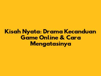 Kisah Nyata: Drama Kecanduan Game Online & Cara Mengatasinya