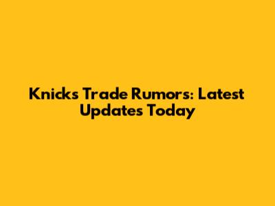 Knicks Trade Rumors: Latest Updates Today