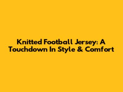 Knitted Football Jersey: A Touchdown In Style & Comfort
