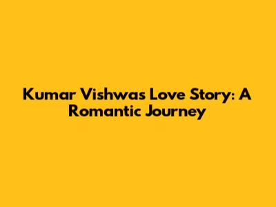Kumar Vishwas Love Story: A Romantic Journey