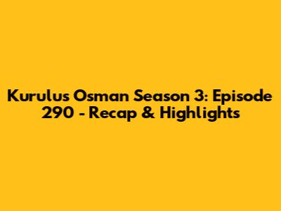 Kurulus Osman Season 3: Episode 290 - Recap & Highlights