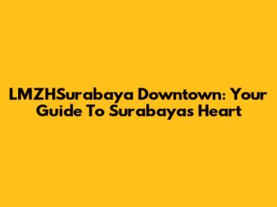 LMZHSurabaya Downtown: Your Guide To Surabaya's Heart