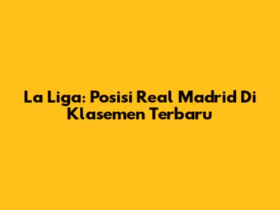 La Liga: Posisi Real Madrid Di Klasemen Terbaru