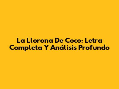 La Llorona De Coco: Letra Completa Y Análisis Profundo