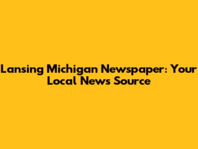 Lansing Michigan Newspaper: Your Local News Source