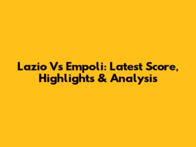 Lazio Vs Empoli: Latest Score, Highlights & Analysis