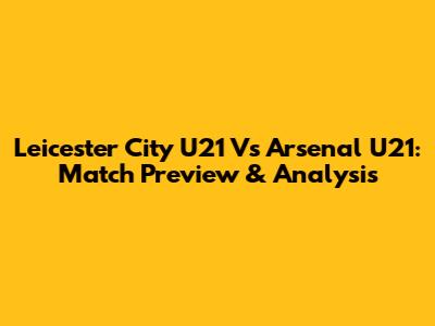 Leicester City U21 Vs Arsenal U21: Match Preview & Analysis