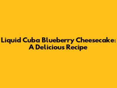 Liquid Cuba Blueberry Cheesecake: A Delicious Recipe