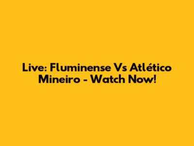 Live: Fluminense Vs Atlético Mineiro - Watch Now!