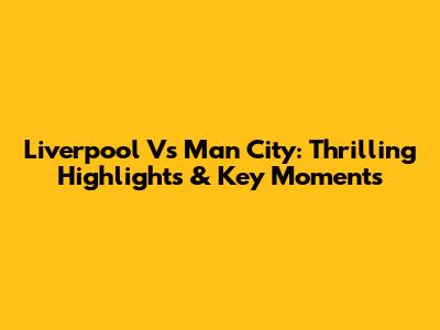 Liverpool Vs Man City: Thrilling Highlights & Key Moments