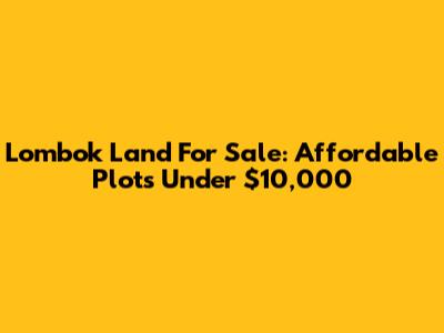 Lombok Land For Sale: Affordable Plots Under $10,000