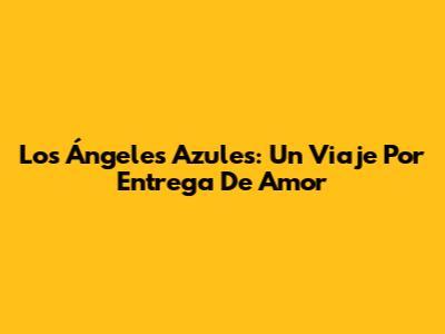 Los Ángeles Azules: Un Viaje Por 'Entrega De Amor'