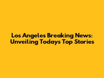 Los Angeles Breaking News: Unveiling Today's Top Stories