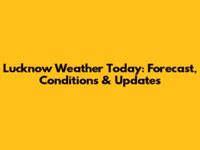 Lucknow Weather Today: Forecast, Conditions & Updates